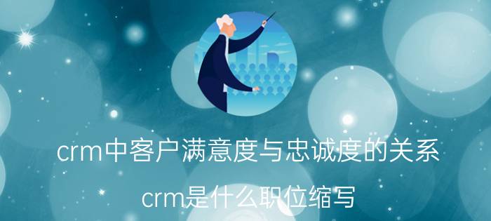 crm中客户满意度与忠诚度的关系 crm是什么职位缩写？